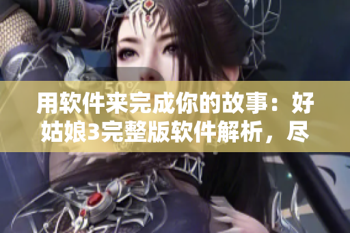 用软件来完成你的故事：好姑娘3完整版软件解析，尽在在线观看！