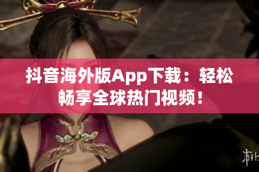 抖音海外版App下载：轻松畅享全球热门视频！