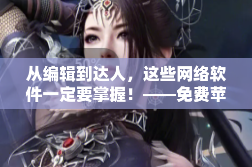 从编辑到达人，这些网络软件一定要掌握！——免费苹果手机必备应用推荐