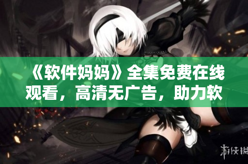 《软件妈妈》全集免费在线观看，高清无广告，助力软件界新贤母女情深！