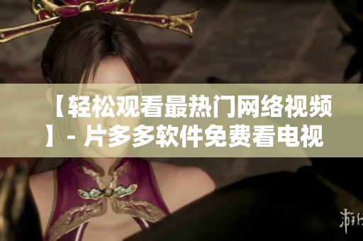 【轻松观看最热门网络视频】- 片多多软件免费看电视剧