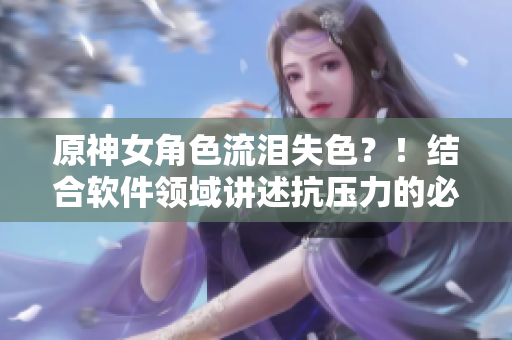 原神女角色流泪失色？！结合软件领域讲述抗压力的必要性！