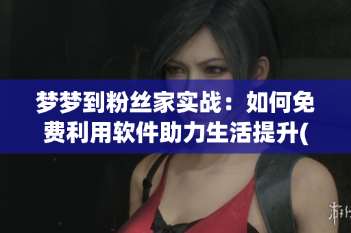 梦梦到粉丝家实战：如何免费利用软件助力生活提升(1)