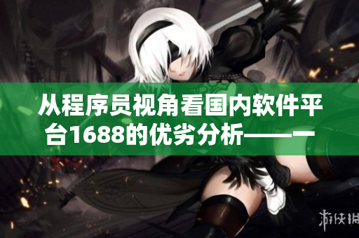 从程序员视角看国内软件平台1688的优劣分析——一名软件编辑所见所得