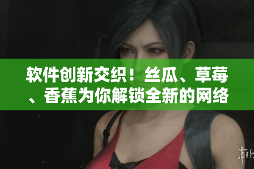 软件创新交织！丝瓜、草莓、香蕉为你解锁全新的网络软件世界