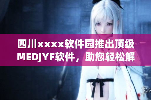四川xxxx软件园推出顶级MEDJYF软件，助您轻松解决问题！