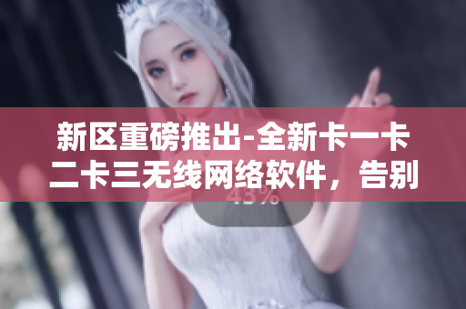 新区重磅推出-全新卡一卡二卡三无线网络软件，告别乱码，优化性能！
