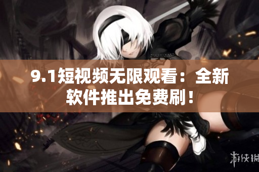 9.1短视频无限观看：全新软件推出免费刷！