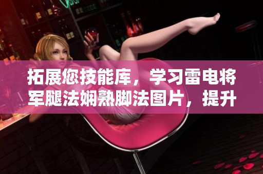 拓展您技能库，学习雷电将军腿法娴熟脚法图片，提升软件技术能力