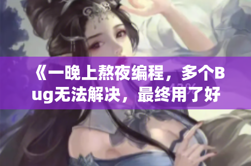 《一晚上熬夜编程，多个Bug无法解决，最终用了好几个开发工具才完成任务》