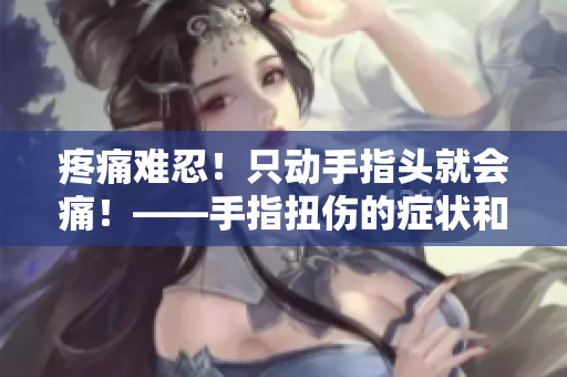 疼痛难忍！只动手指头就会痛！——手指扭伤的症状和处理方法