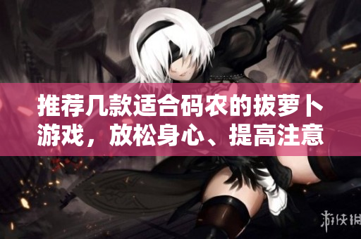 推荐几款适合码农的拔萝卜游戏，放松身心、提高注意力！