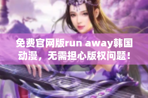 免费官网版run away韩国动漫，无需担心版权问题！