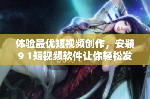 体验最优短视频创作，安装9 1短视频软件让你轻松发布精彩内容