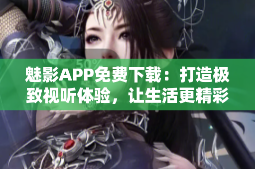 魅影APP免费下载：打造极致视听体验，让生活更精彩