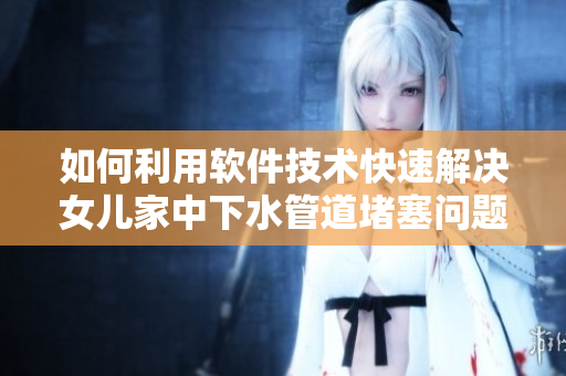 如何利用软件技术快速解决女儿家中下水管道堵塞问题