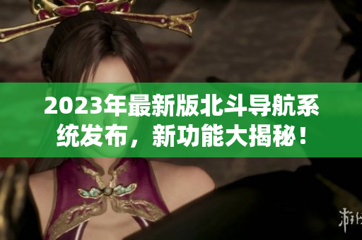 2023年最新版北斗导航系统发布，新功能大揭秘！