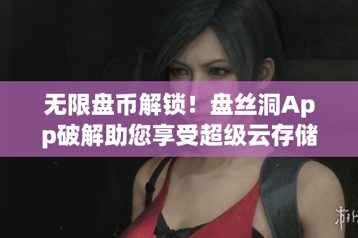 无限盘币解锁！盘丝洞App破解助您享受超级云存储