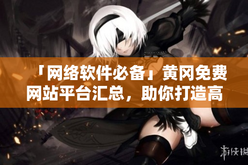 「网络软件必备」黄冈免费网站平台汇总，助你打造高效开发环境！
