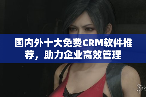 国内外十大免费CRM软件推荐，助力企业高效管理
