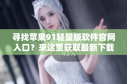 寻找苹果91轻量版软件官网入口？来这里获取最新下载信息！