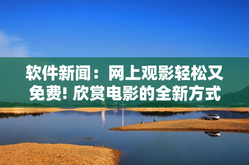 软件新闻：网上观影轻松又免费! 欣赏电影的全新方式。