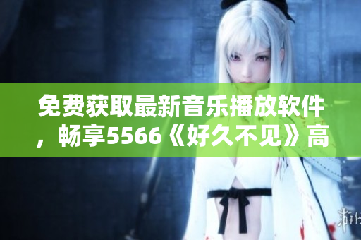 免费获取最新音乐播放软件，畅享5566《好久不见》高清MP3音质