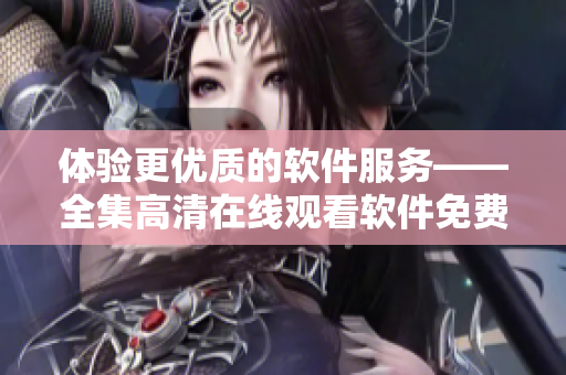 体验更优质的软件服务——全集高清在线观看软件免费使用指南