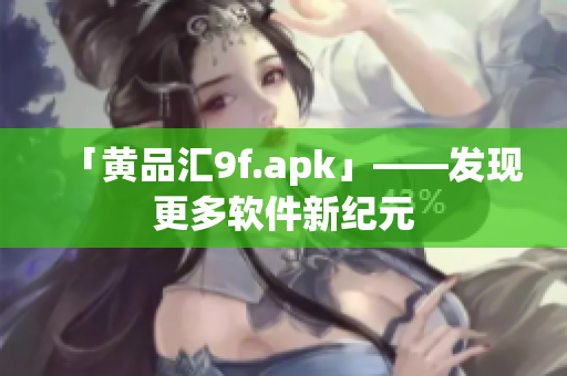 「黄品汇9f.apk」——发现更多软件新纪元
