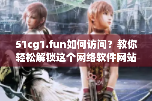 51cg1.fun如何访问？教你轻松解锁这个网络软件网站