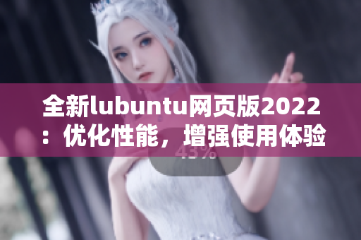 全新lubuntu网页版2022：优化性能，增强使用体验