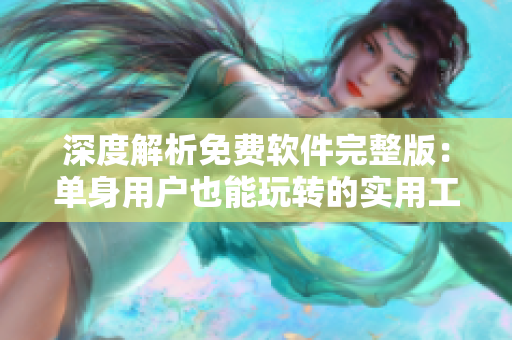 深度解析免费软件完整版：单身用户也能玩转的实用工具！