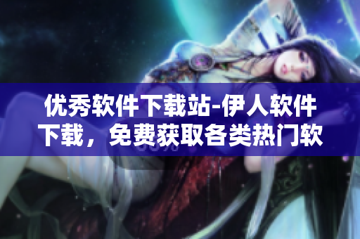 优秀软件下载站-伊人软件下载，免费获取各类热门软件！