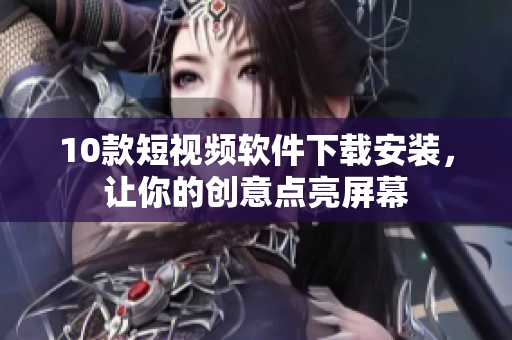 10款短视频软件下载安装，让你的创意点亮屏幕