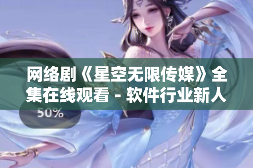网络剧《星空无限传媒》全集在线观看 - 软件行业新人必看的职场剧