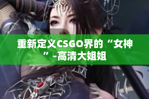 重新定义CSGO界的“女神”-高清大姐姐
