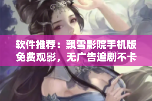 软件推荐：飘雪影院手机版免费观影，无广告追剧不卡顿