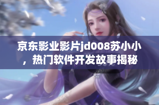 京东影业影片jd008苏小小，热门软件开发故事揭秘