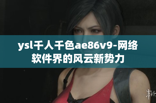 ysl千人千色ae86v9-网络软件界的风云新势力