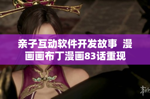 亲子互动软件开发故事  漫画画布丁漫画83话重现