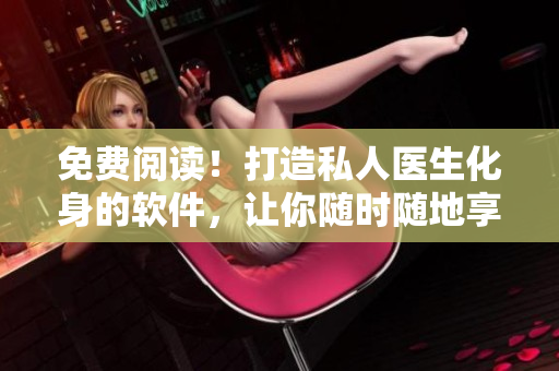 免费阅读！打造私人医生化身的软件，让你随时随地享受健康服务