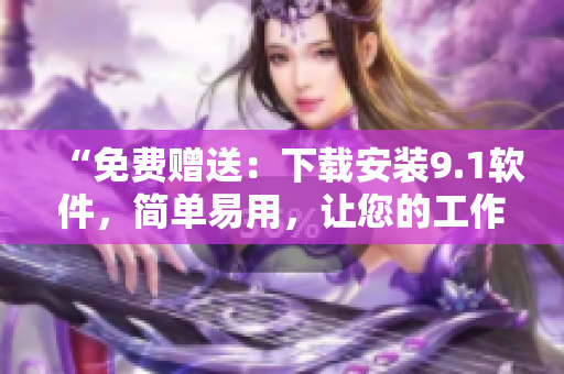 “免费赠送：下载安装9.1软件，简单易用，让您的工作事半功倍！”