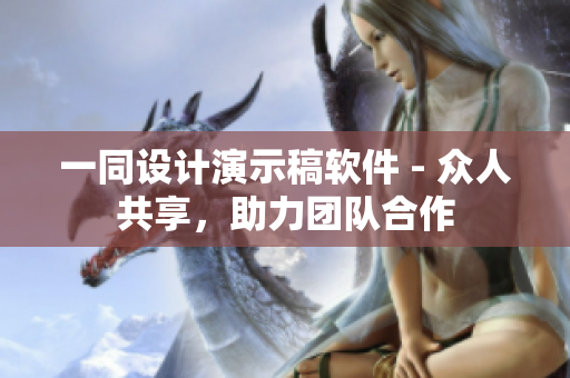 一同设计演示稿软件 - 众人共享，助力团队合作