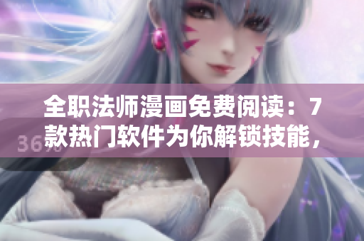 全职法师漫画免费阅读：7款热门软件为你解锁技能，快速提升办公效率