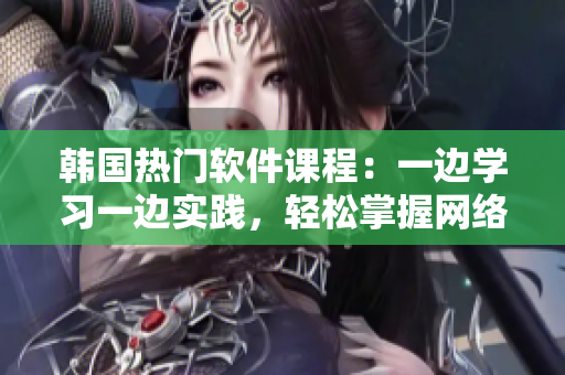 韩国热门软件课程：一边学习一边实践，轻松掌握网络技术