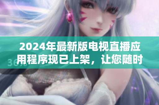 2024年最新版电视直播应用程序现已上架，让您随时随地畅享高清无压力视觉盛宴！