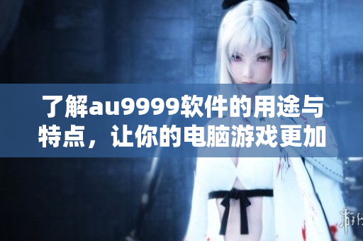 了解au9999软件的用途与特点，让你的电脑游戏更加流畅与稳定