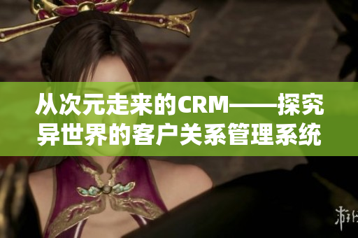从次元走来的CRM——探究异世界的客户关系管理系统