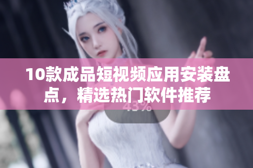 10款成品短视频应用安装盘点，精选热门软件推荐