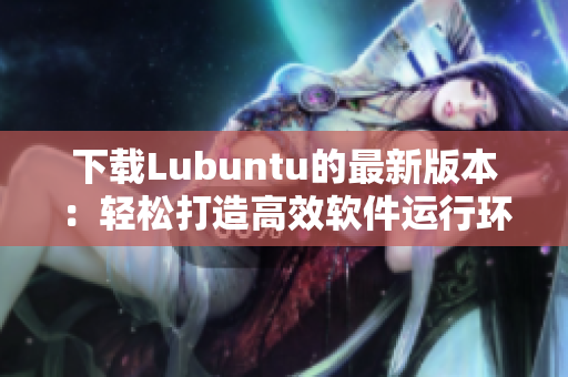 下载Lubuntu的最新版本：轻松打造高效软件运行环境